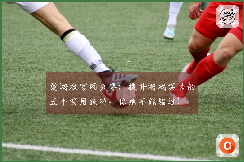 爱游戏官网分享：提升游戏实力的五个实用技巧，你绝不能错过！