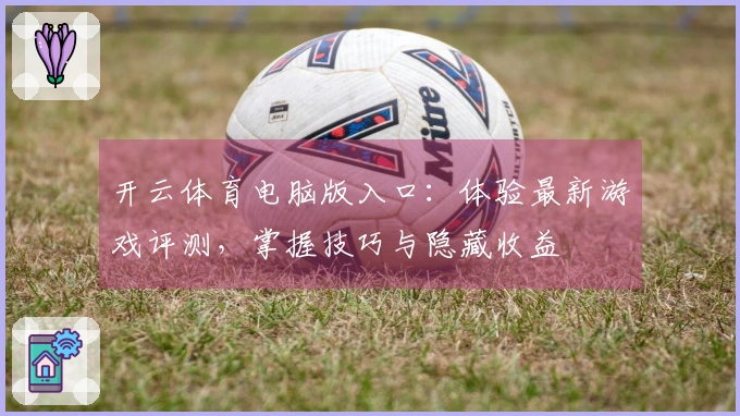 开云体育电脑版入口：体验最新游戏评测，掌握技巧与隐藏收益