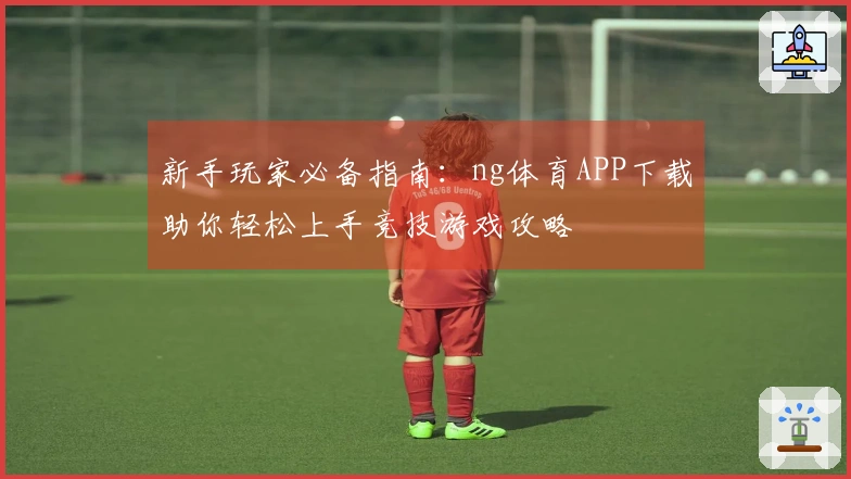 新手玩家必备指南：ng体育APP下载助你轻松上手竞技游戏攻略