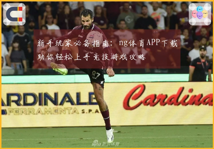 新手玩家必备指南：ng体育APP下载助你轻松上手竞技游戏攻略