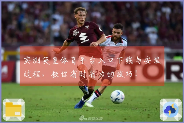 实测英皇体育平台入口下载与安装过程，教你省时省力的技巧！