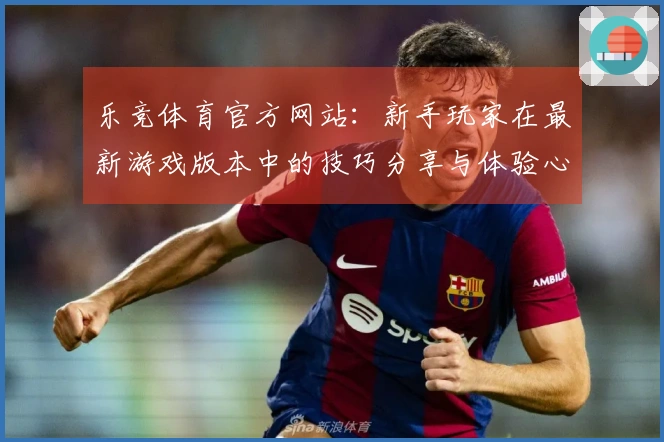 乐竞体育官方网站：新手玩家在最新游戏版本中的技巧分享与体验心得