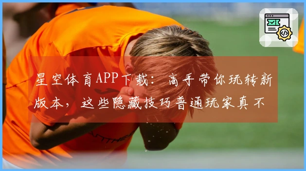 星空体育APP下载：高手带你玩转新版本，这些隐藏技巧普通玩家真不知道