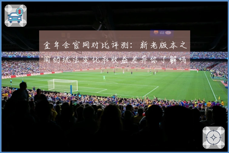 金年会官网对比评测：新老版本之间的玩法变化和收益差异你了解吗？