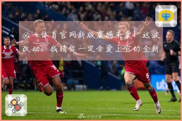 必一体育官网新版震撼来袭！这波改动，我猜你一定会爱上它的全新操作体验