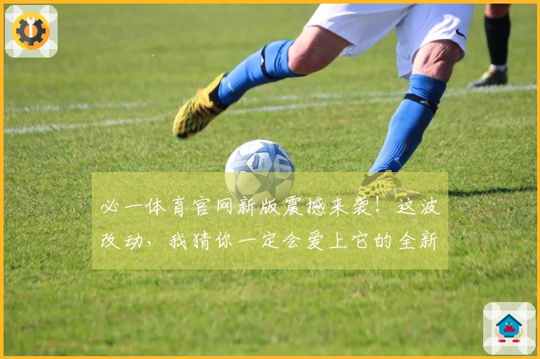 必一体育官网新版震撼来袭！这波改动，我猜你一定会爱上它的全新操作体验