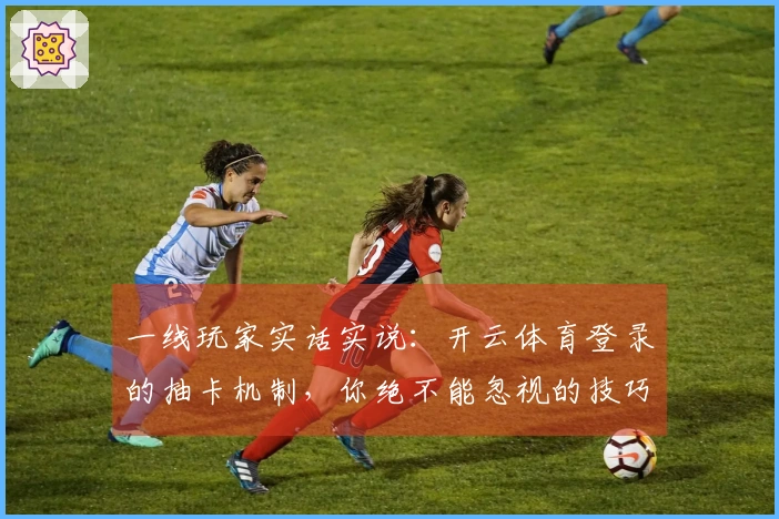 一线玩家实话实说：开云体育登录的抽卡机制，你绝不能忽视的技巧和策略