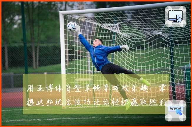 用亚博体育登录畅享游戏乐趣，掌握这些玩法技巧让你轻松赢取胜利！