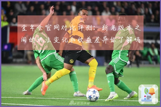 金年会官网对比评测：新老版本之间的玩法变化和收益差异你了解吗？