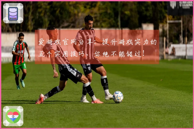 爱游戏官网分享：提升游戏实力的五个实用技巧，你绝不能错过！