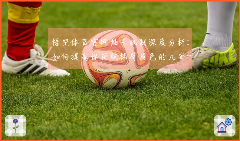 悟空体育官网抽卡机制深度分析：如何提高你获取稀有角色的几率-