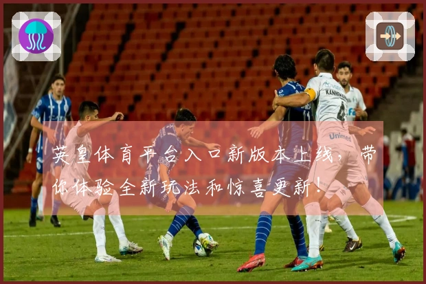 英皇体育平台入口新版本上线，带你体验全新玩法和惊喜更新！