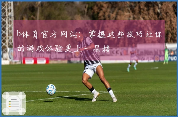 b体育官方网站：掌握这些技巧让你的游戏体验更上一层楼