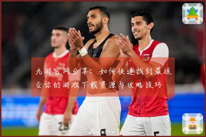 九游官网分享：如何快速找到最适合你的游戏下载资源与攻略技巧