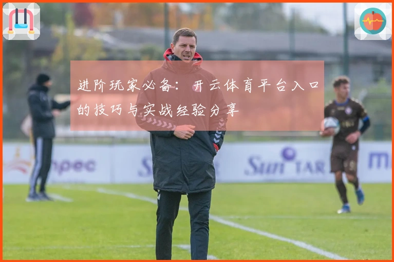 进阶玩家必备：开云体育平台入口的技巧与实战经验分享