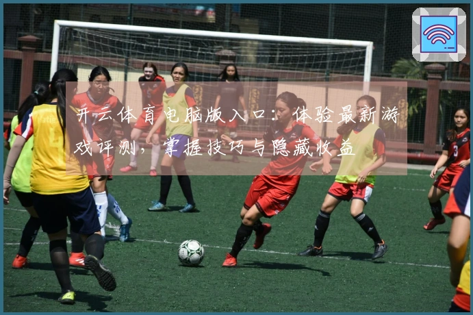 开云体育电脑版入口：体验最新游戏评测，掌握技巧与隐藏收益