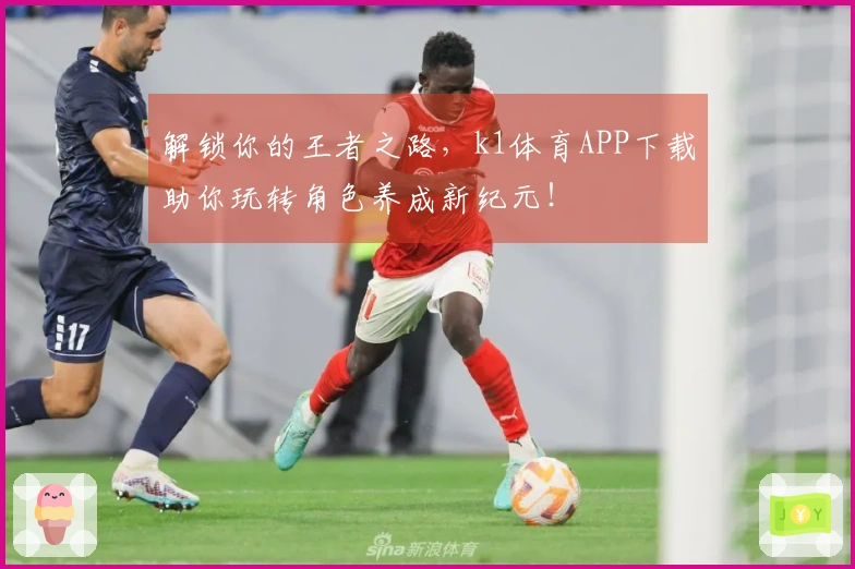 解锁你的王者之路，k1体育APP下载助你玩转角色养成新纪元！