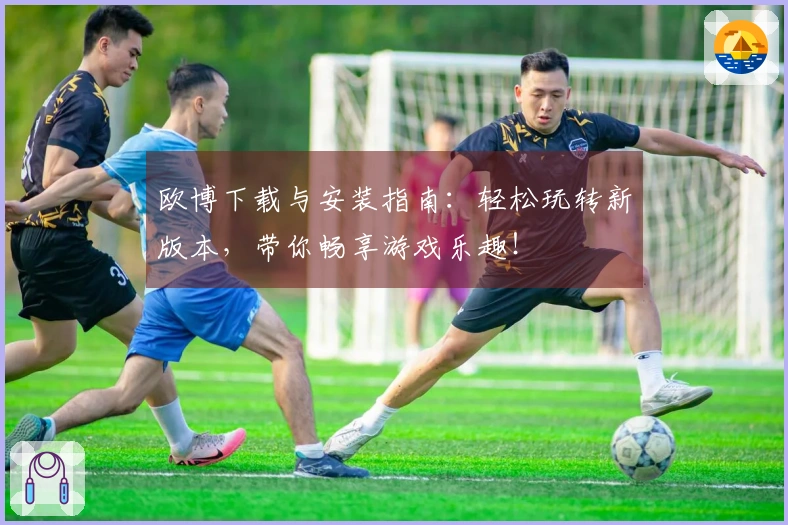 欧博下载与安装指南：轻松玩转新版本，带你畅享游戏乐趣！
