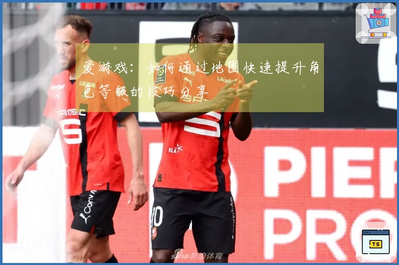 爱游戏：如何通过地图快速提升角色等级的技巧分享