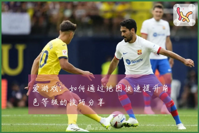 爱游戏：如何通过地图快速提升角色等级的技巧分享