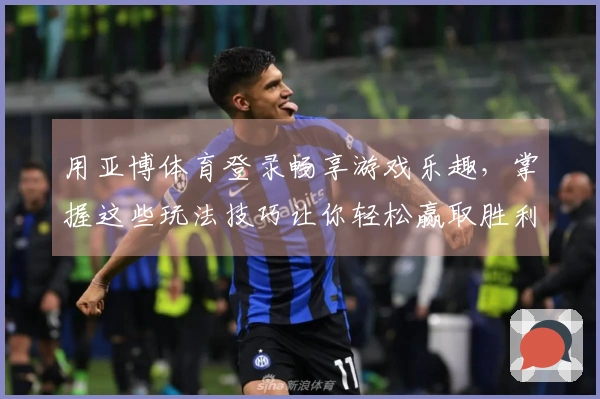 用亚博体育登录畅享游戏乐趣，掌握这些玩法技巧让你轻松赢取胜利！