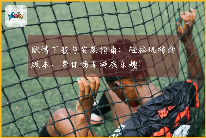 欧博下载与安装指南：轻松玩转新版本，带你畅享游戏乐趣！