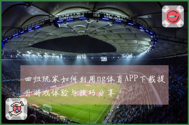 回归玩家如何利用ng体育APP下载提升游戏体验与技巧分享