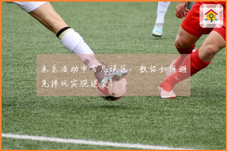 米乐活动中常见误区，教你如何避免掉坑实现逆袭！