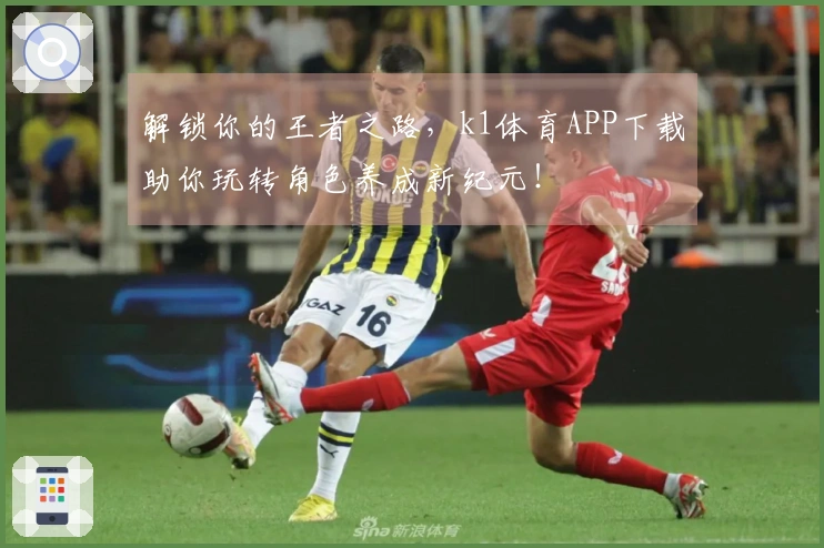 解锁你的王者之路，k1体育APP下载助你玩转角色养成新纪元！